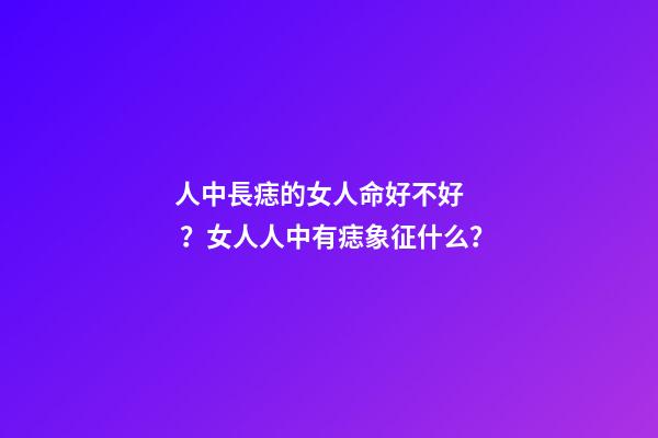人中長痣的女人命好不好？女人人中有痣象征什么？
